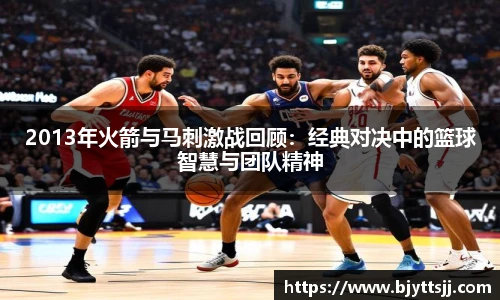 2013年火箭与马刺激战回顾：经典对决中的篮球智慧与团队精神