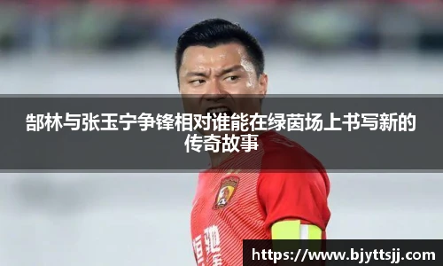 郜林与张玉宁争锋相对谁能在绿茵场上书写新的传奇故事
